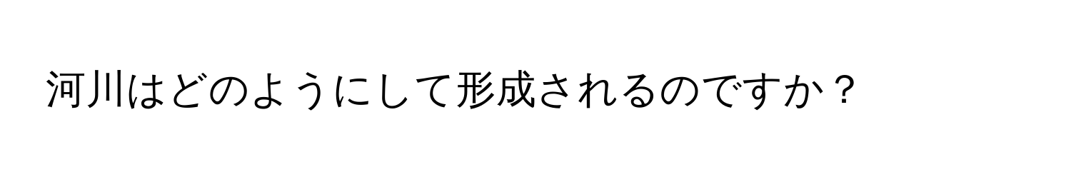 河川はどのようにして形成されるのですか？