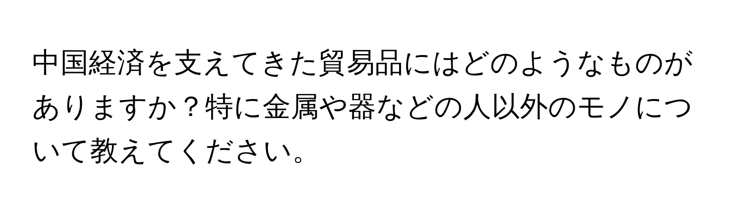 中国経済を支えてきた貿易品にはどのようなものがありますか？特に金属や器などの人以外のモノについて教えてください。