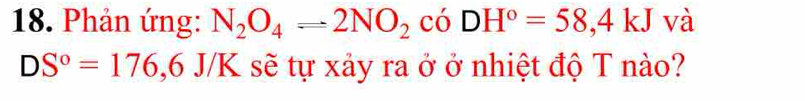 Phản ứng: N_2O_4=2NO_2 ( có DH°=58,4kJ và
DS°=176,6 J/K sẽ tự xảy ra ở ở nhiệt độ T nào?