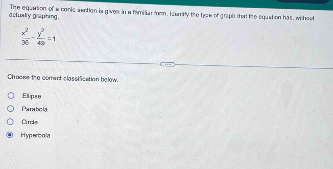 The equation of a conic section is given in a familiar form. Identify the type of graph that the equation has, without
actually graphing.
 x^2/36 - y^2/49 =1
Choose the correct classification below.
Ellipse
Parabola
Circle
Hyperbola