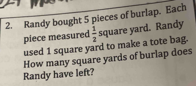 Randy bought 5 pieces of burlap. Each 
piece measured  1/2  square yard. Randy 
used 1 square yard to make a tote bag. 
How many square yards of burlap does 
Randy have left?