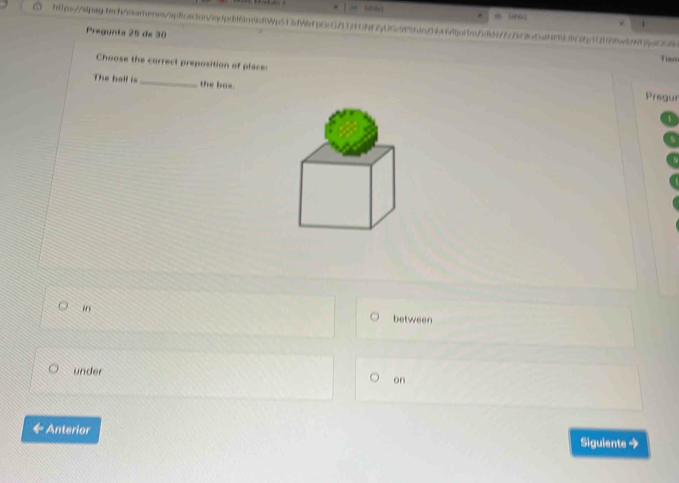 Tien
Pregunta 25 de 30
Choose the correct preposition of place: Pregur
The ball is _the box.
" between
under
on
Anterior Siguiente →