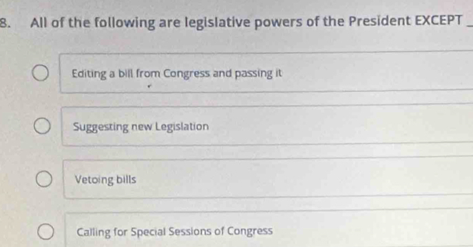 All of the following are legislative powers of the President EXCEPT
Editing a bill from Congress and passing it
Suggesting new Legislation
Vetoing bills
Calling for Special Sessions of Congress