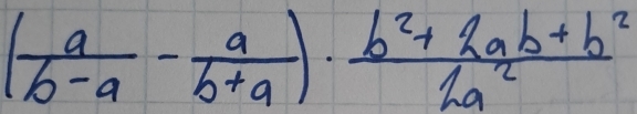 ( a/b-a - a/b+a )·  (b^2+2ab+b^2)/2a^2 