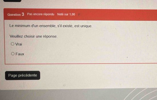 Pas encore répondu Noté sur 1,00
Le minimum d'un ensemble, s'il existe, est unique.
Veuillez choisir une réponse.
Vrai
Faux
Page précédente