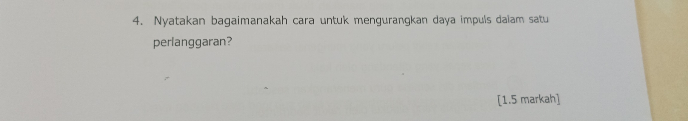 Nyatakan bagaimanakah cara untuk mengurangkan daya impuls dalam satu 
perlanggaran? 
[1.5 markah]