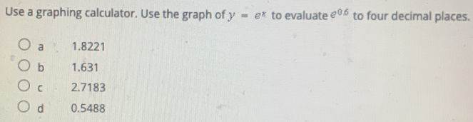 Use a graphing calculator. Use the graph of y=e^x to evaluate e^(0.6) to four decimal places.
a 1.8221
b 1.631
C 2.7183
d 0.5488