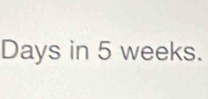 Days in 5 weeks.