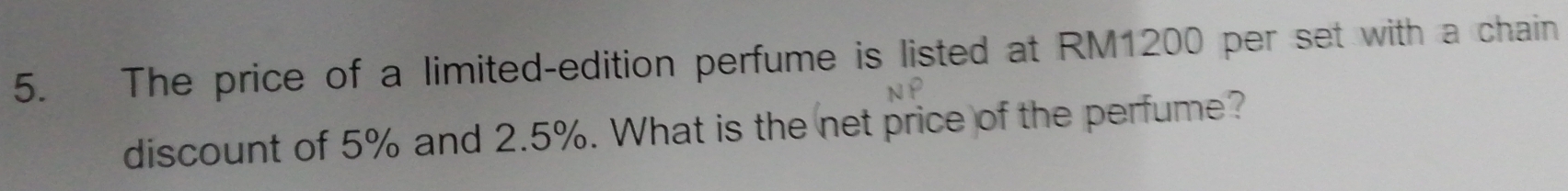 The price of a limited-edition perfume is listed at RM1200 per set with a chain 
discount of 5% and 2.5%. What is the net price of the perfume?