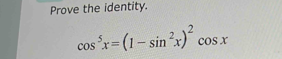 Prove the identity.
cos^5x=(1-sin^2x)^2cos x