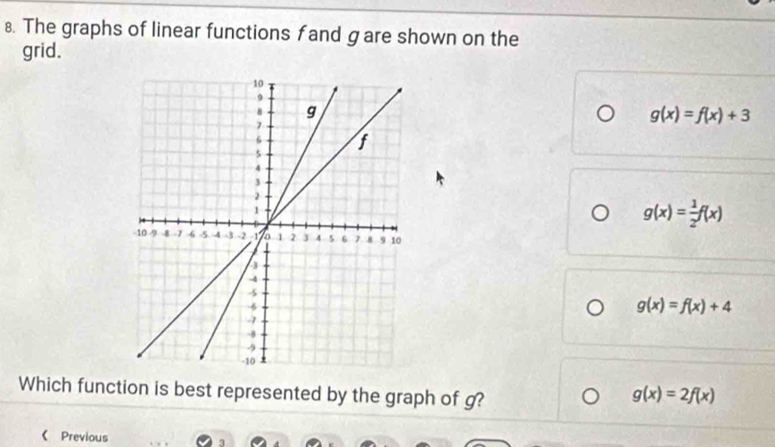 The graphs of linear functions fand gare shown on the
grid.
g(x)=f(x)+3
g(x)= 1/2 f(x)
g(x)=f(x)+4
Which function is best represented by the graph of g? g(x)=2f(x)
《 Previous