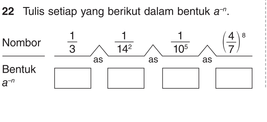 Tulis setiap yang berikut dalam bentuk a^(-n). 
Nombor  1/3   1/14^2   1/10^5  ( 4/7 )^8
as 
as 
as 
Bentuk
a^(-n)