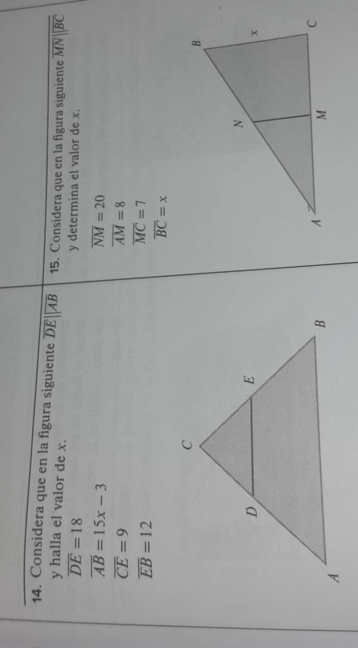 Considera que en la figura siguiente overline DE||overline AB 15. Considera que en la figura siguiente overline MNparallel overline BC
y halla el valor de x.
overline DE=18 y determina el valor de x.
overline AB=15x-3
overline NM=20
overline CE=9
overline AM=8
overline EB=12
overline MC=7
overline BC=x