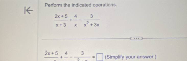 Perform the indicated operations.
 (2x+5)/x+3 + 4/x - 3/x^2+3x 
frac 2x+5+frac 4- 3/2 =□ (Simplify your answer.)