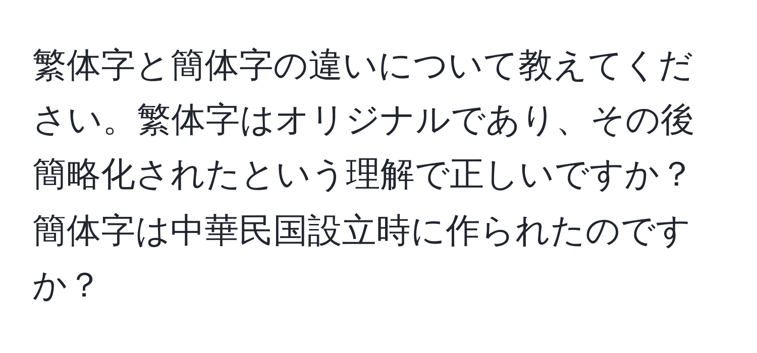 繁体字と簡体字の違いについて教えてください。繁体字はオリジナルであり、その後簡略化されたという理解で正しいですか？簡体字は中華民国設立時に作られたのですか？