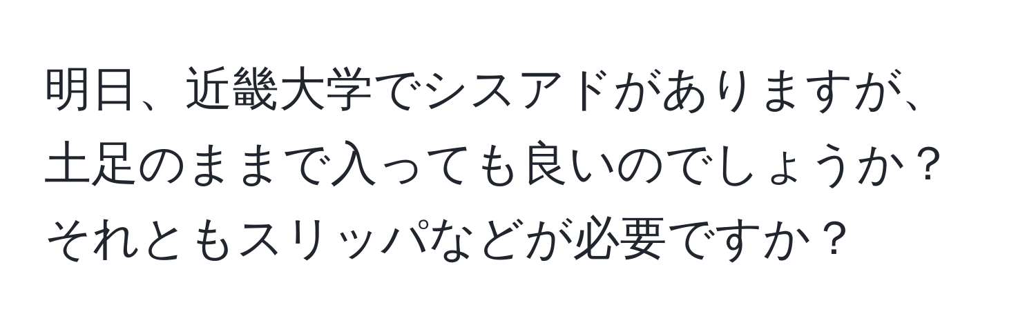 明日、近畿大学でシスアドがありますが、土足のままで入っても良いのでしょうか？それともスリッパなどが必要ですか？