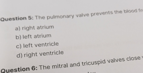 The pulmonary valve prevents the blood fr
a) right atrium
b) left atrium
c) left ventricle
d) right ventricle
Question 6: The mitral and tricuspid valves close