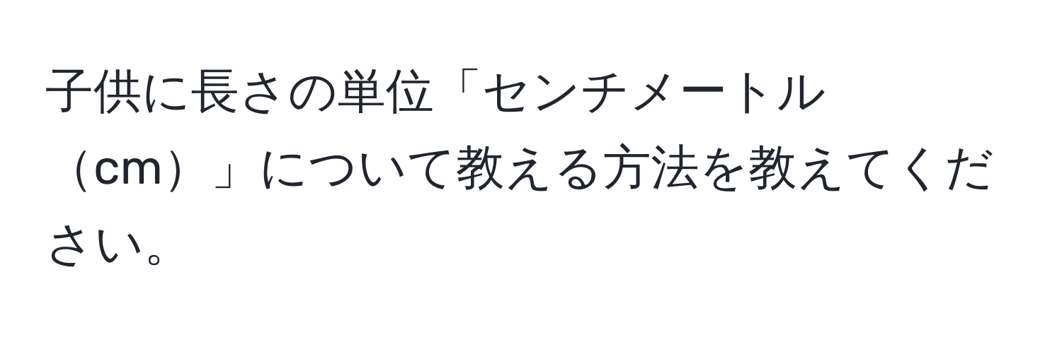 子供に長さの単位「センチメートルcm」について教える方法を教えてください。