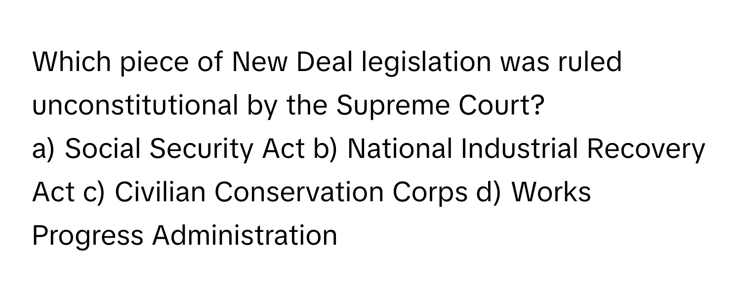 Which piece of New Deal legislation was ruled unconstitutional by the Supreme Court?

a) Social Security Act b) National Industrial Recovery Act c) Civilian Conservation Corps d) Works Progress Administration