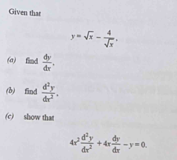 Given that
y=sqrt(x)- 4/sqrt(x) , 
(a) find  dy/dx . 
(b) find  d^2y/dx^2 . 
(c) show that
4x^2 d^2y/dx^2 +4x dy/dx -y=0.