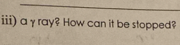 iii) a γray? How can it be stopped?