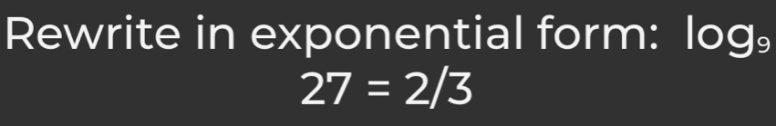 Rewrite in exponential form: log _9
27=2/3