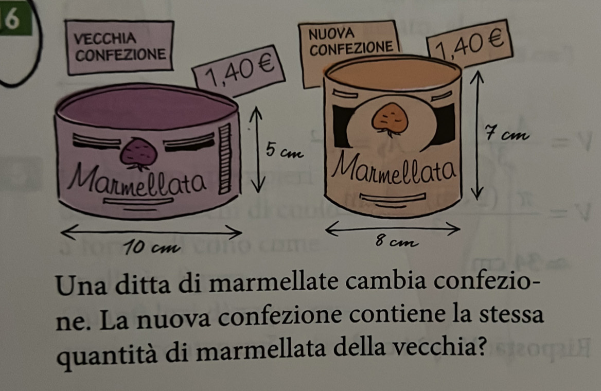 VECCHIA 
NUOVA 
CONFEZIONE 
CONFEZIONE
1.40 £ 
Marm 
Una ditta di marmellate cambia confezio- 
ne. La nuova confezione contiene la stessa 
quantità di marmellata della vecchia?