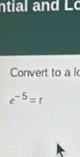 ntial and Lo 
Convert to a l
e^(-5)=r