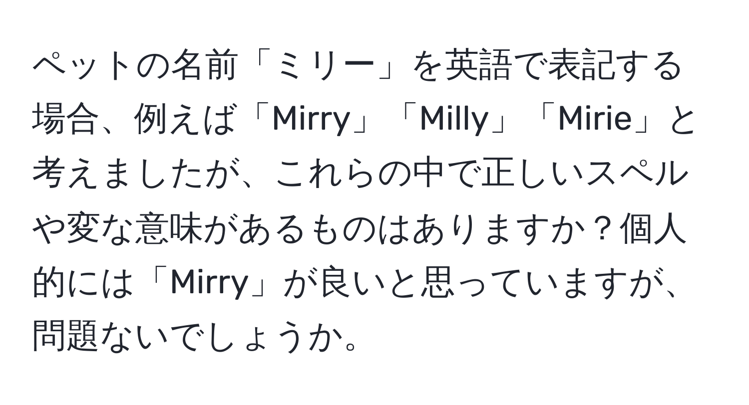 ペットの名前「ミリー」を英語で表記する場合、例えば「Mirry」「Milly」「Mirie」と考えましたが、これらの中で正しいスペルや変な意味があるものはありますか？個人的には「Mirry」が良いと思っていますが、問題ないでしょうか。