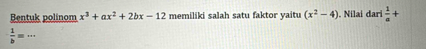 Bentuk polinom x^3+ax^2+2bx-12 memiliki salah satu faktor yaitu (x^2-4). Nilai dari  1/a +
 1/b = _