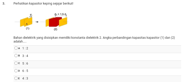 Perhatikan kapasitor keping sejajar berikut!
d_1 d_2=1,5d_2
A
(1) (2)
Bahan dielektrik yang disisipkan memiliki konstanta dielektrik 2. Angka perbandingan kapasitas kapasitor (1) c an(2)
adalah.....
A 1:2
B 3:4
C 5:6
D 6:5
E 4:3