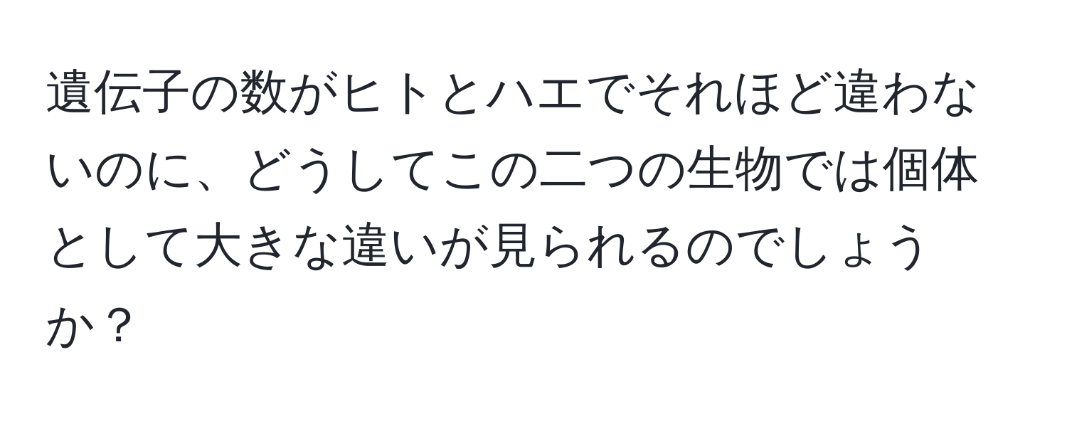 遺伝子の数がヒトとハエでそれほど違わないのに、どうしてこの二つの生物では個体として大きな違いが見られるのでしょうか？