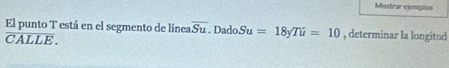 Mostrar ejempios 
El punto T está en el segmento de línea overline Su. Dado Su=18yTu=10 , determinar la longitud
overline CALLE.