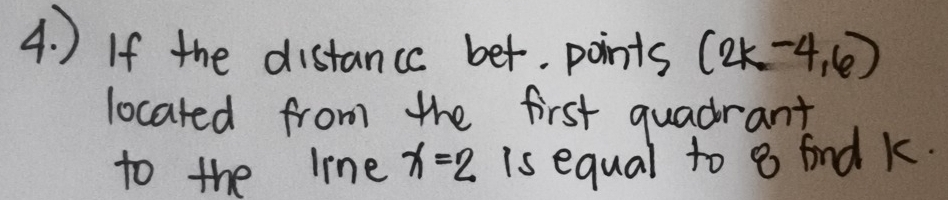 ) If the distance ber. points (2k-4,6)
located from the first quadrant 
to the line x=2 is equal to 8 fnd k.