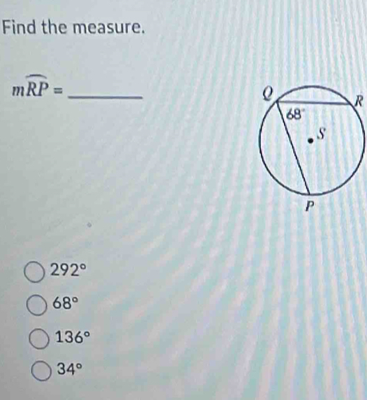 Find the measure.
mwidehat RP= _
R
292°
68°
136°
34°