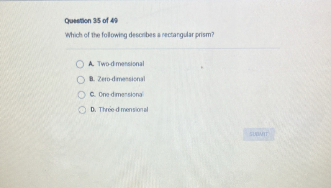 Which of the following describes a rectangular prism?
A. Two-dimensional
B. Zero-dimensional
C. One-dimensional
D. Three-dimensional
SUBMIT