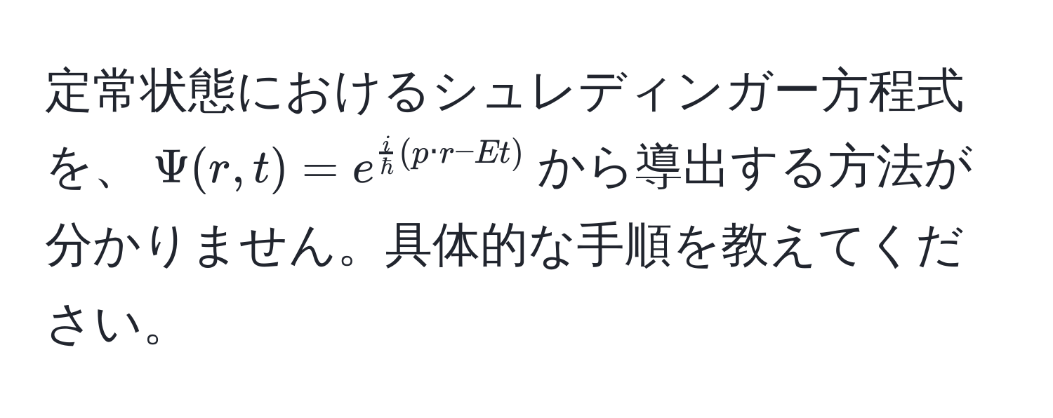 定常状態におけるシュレディンガー方程式を、(Psi(r,t) = e^(fraci)hbar(p · r - E t))から導出する方法が分かりません。具体的な手順を教えてください。