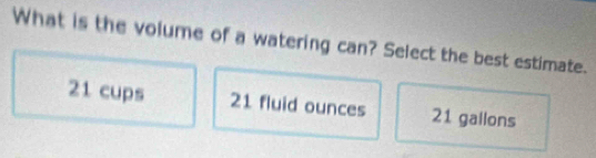 What is the volume of a watering can? Select the best estimate.
21 cups 21 fluid ounces 21 gallons