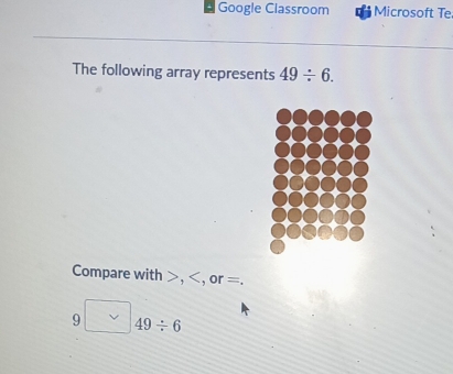 Google Classroom Microsoft Te 
The following array represents 49/ 6. 
Compare with , , or =. 
9 49/ 6