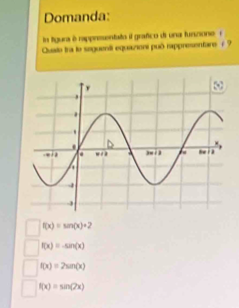 Domanda:
In lgura é rappresentate il grafco di una funzione E
Qualo tra le seguenti equazioni può rappresentare ≠  ?
f(x)=sin (x)+2
f(x)equiv -sin (x)
f(x)=2sin (x)
f(x)=sin (2x)