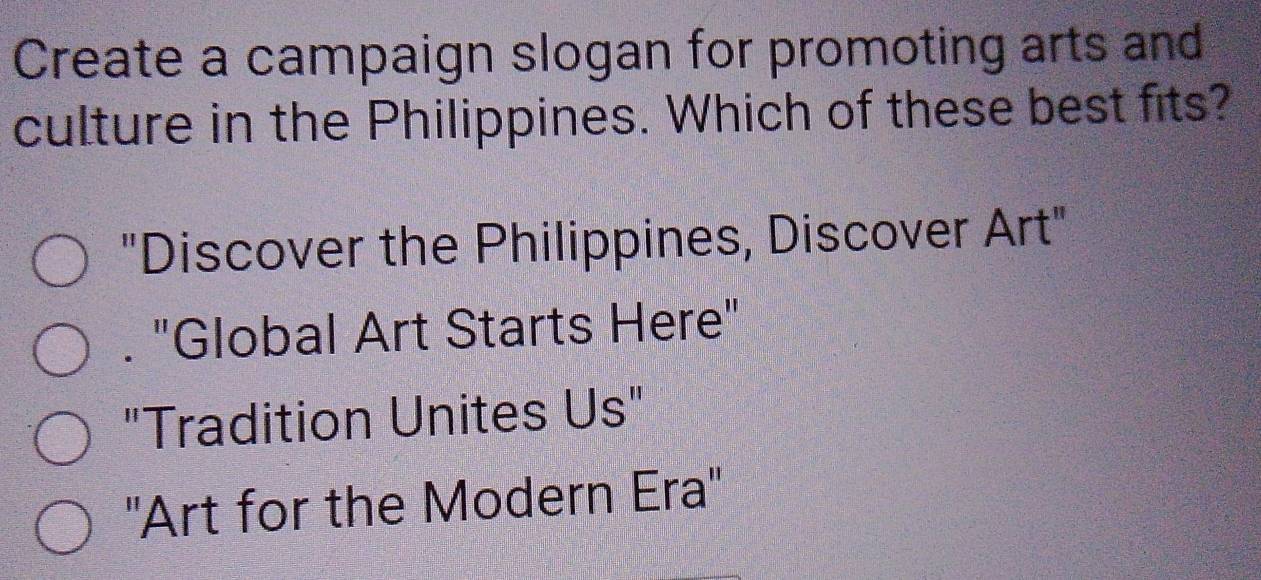 Create a campaign slogan for promoting arts and
culture in the Philippines. Which of these best fits?
"Discover the Philippines, Discover Art"
. "Global Art Starts Here"
"Tradition Unites Us"
''Art for the Modern Era''