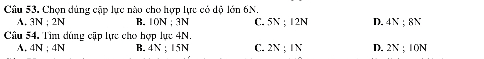 Chọn đúng cặp lực nào cho hợp lực có độ lớn 6N.
A. 3N; 2N B. 10N; 3N C. 5N; 12N D. 4N; 8N
Câu 54. Tìm đúng cặp lực cho hợp lực 4N.
A. 4N; 4N B. 4N; 15N C. 2N; 1N D. 2N; 10N