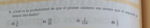 ¿Cuál es la probabilidad de que el primer número sea menor que el segundo a
lanzar dos dados?
a)  1/6  b)  15/36  c)  2/216  d)  1/5 