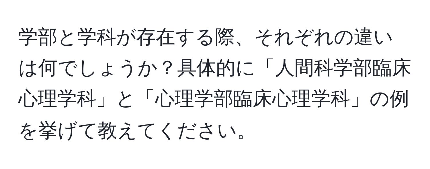 学部と学科が存在する際、それぞれの違いは何でしょうか？具体的に「人間科学部臨床心理学科」と「心理学部臨床心理学科」の例を挙げて教えてください。