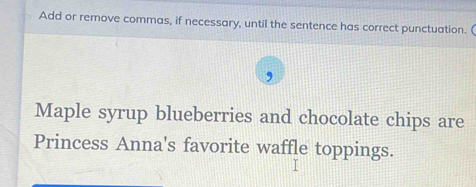 Add or remove commas, if necessary, until the sentence has correct punctuation. ( 
Maple syrup blueberries and chocolate chips are 
Princess Anna's favorite waffle toppings.