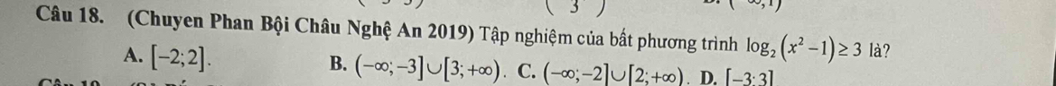 (Chuyen Phan Bội Châu Nghệ An 2019) Tập nghiệm của bất phương trình log _2(x^2-1)≥ 3 là?
A. [-2;2].
B. (-∈fty ;-3]∪ [3;+∈fty ) C. (-∈fty ;-2]∪ [2;+∈fty ). D. [-3· 3]