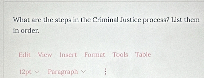 What are the steps in the Criminal Justice process? List them 
in order. 
Edit View Insert Format Tools Table 
12pt Paragraph :