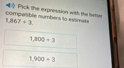 Pick the expression with the better
compatible numbers to estimate
1,867/ 3.
1,800/ 3
1,900/ 3