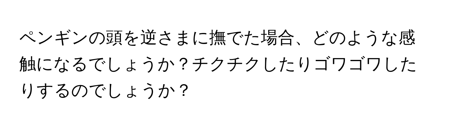 ペンギンの頭を逆さまに撫でた場合、どのような感触になるでしょうか？チクチクしたりゴワゴワしたりするのでしょうか？