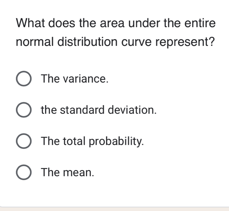 What does the area under the entire
normal distribution curve represent?
The variance.
the standard deviation.
The total probability.
The mean.